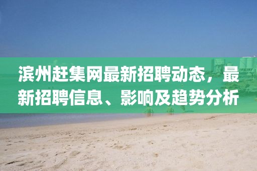 濱州趕集網(wǎng)最新招聘動態(tài)，最新招聘信息、影響及趨勢分析