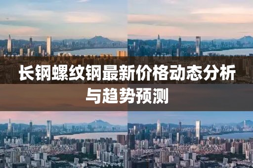 長鋼螺紋鋼最新價格動態(tài)分析與趨勢預(yù)測
