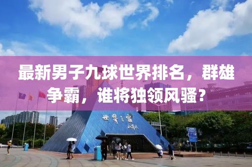 最新男子九球世界排名，群雄爭霸，誰將獨領(lǐng)風(fēng)騷？