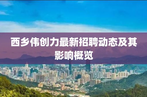 西鄉(xiāng)偉創(chuàng)力最新招聘動態(tài)及其影響概覽