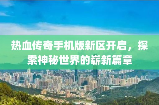 熱血傳奇手機版新區(qū)開啟，探索神秘世界的嶄新篇章