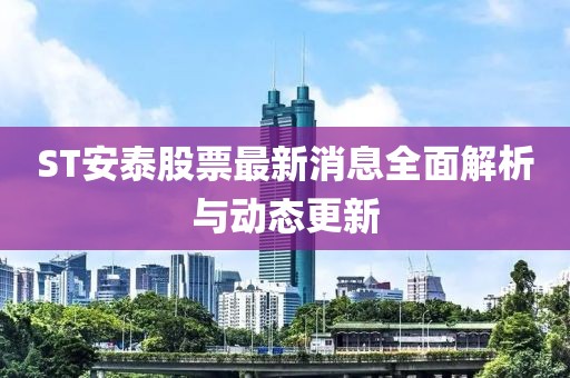 ST安泰股票最新消息全面解析與動態(tài)更新