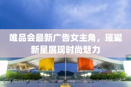 唯品會最新廣告女主角，璀璨新星展現(xiàn)時尚魅力