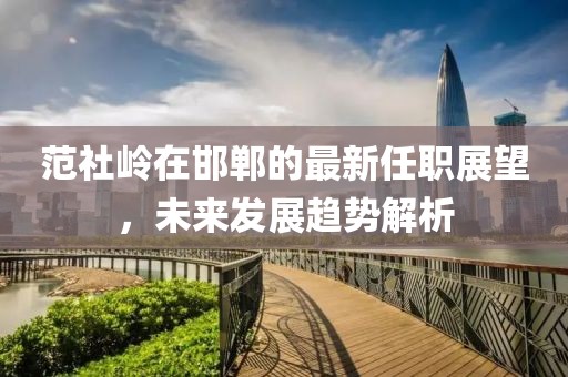 范社嶺在邯鄲的最新任職展望，未來發(fā)展趨勢解析