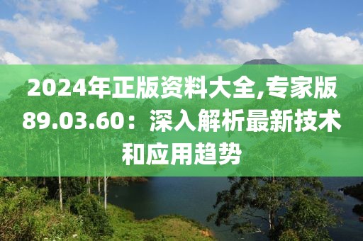 2024年正版資料大全,專(zhuān)家版89.03.60：深入解析最新技術(shù)和應(yīng)用趨勢(shì)