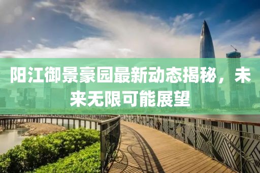 陽江御景豪園最新動態(tài)揭秘，未來無限可能展望