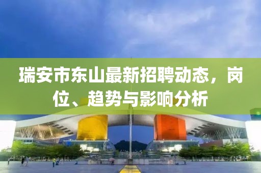 瑞安市東山最新招聘動(dòng)態(tài)，崗位、趨勢(shì)與影響分析