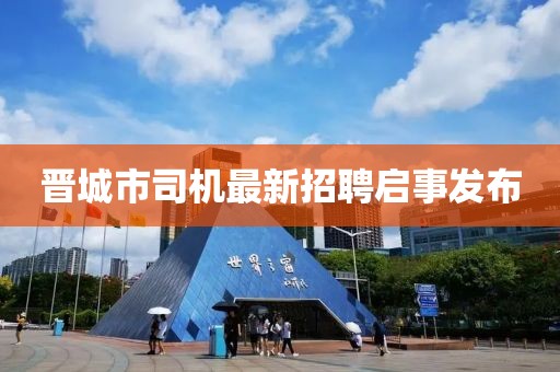 晉城市司機(jī)最新招聘啟事發(fā)布
