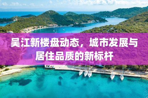 吳江新樓盤(pán)動(dòng)態(tài)，城市發(fā)展與居住品質(zhì)的新標(biāo)桿