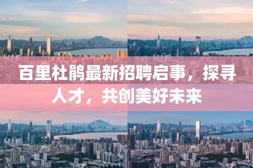 百里杜鵑最新招聘啟事，探尋人才，共創(chuàng)美好未來