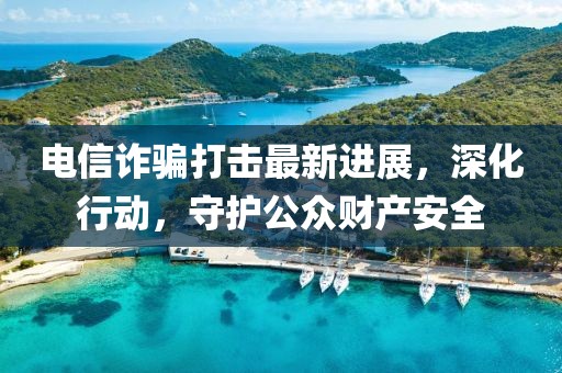 電信詐騙打擊最新進(jìn)展，深化行動(dòng)，守護(hù)公眾財(cái)產(chǎn)安全