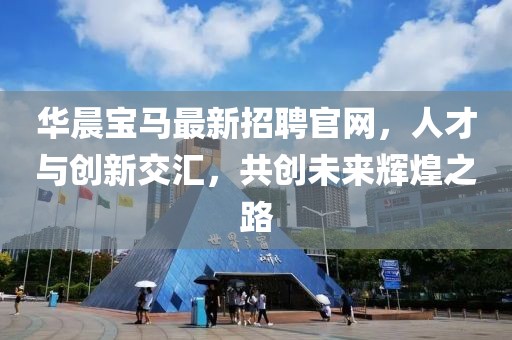 華晨寶馬最新招聘官網(wǎng)，人才與創(chuàng)新交匯，共創(chuàng)未來(lái)輝煌之路