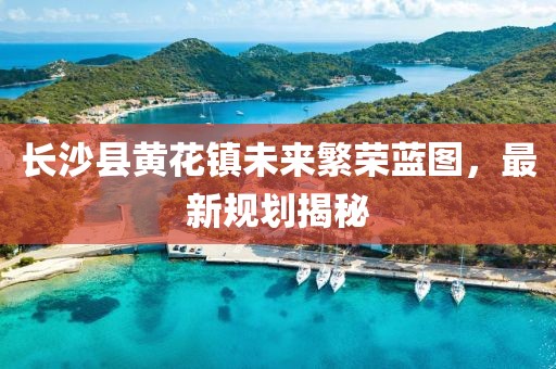 長(zhǎng)沙縣黃花鎮(zhèn)未來(lái)繁榮藍(lán)圖，最新規(guī)劃揭秘