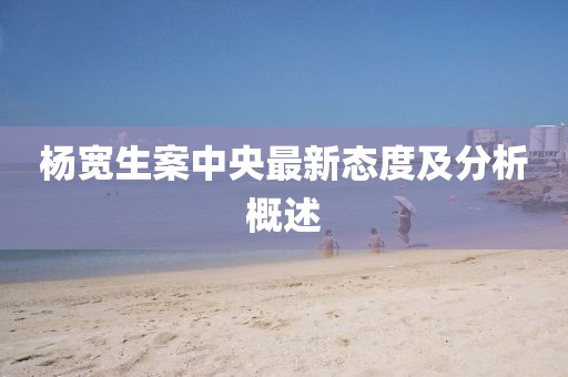 楊寬生案中央最新態(tài)度及分析概述