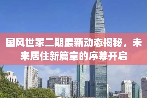 國風(fēng)世家二期最新動態(tài)揭秘，未來居住新篇章的序幕開啟