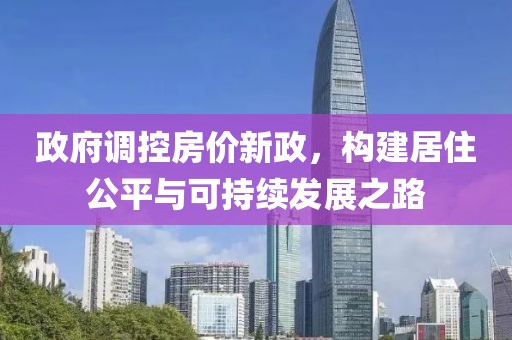 政府調(diào)控房價新政，構(gòu)建居住公平與可持續(xù)發(fā)展之路
