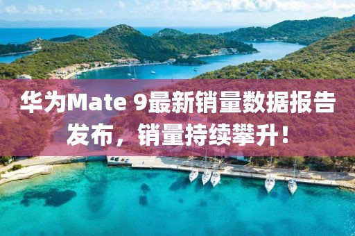 華為Mate 9最新銷(xiāo)量數(shù)據(jù)報(bào)告發(fā)布，銷(xiāo)量持續(xù)攀升！