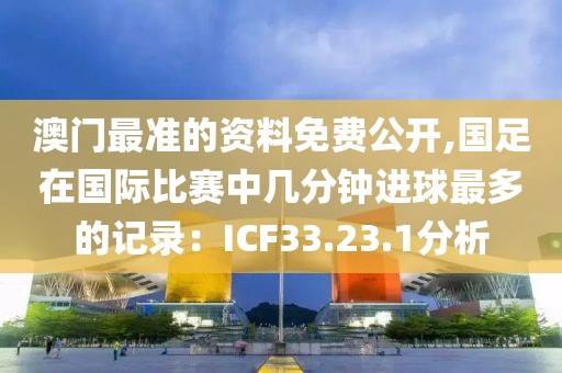 澳門最準(zhǔn)的資料免費(fèi)公開,國足在國際比賽中幾分鐘進(jìn)球最多的記錄：ICF33.23.1分析