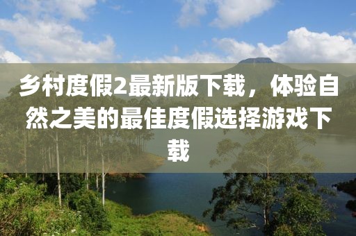 鄉(xiāng)村度假2最新版下載，體驗(yàn)自然之美的最佳度假選擇游戲下載