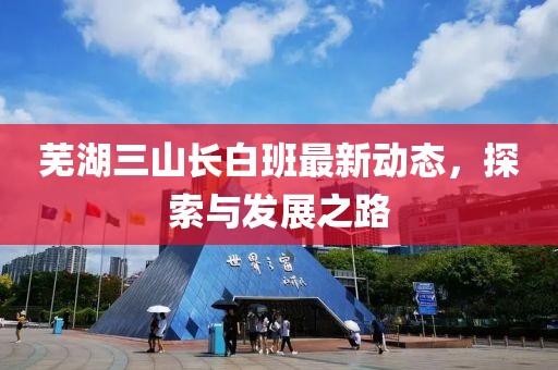蕪湖三山長(zhǎng)白班最新動(dòng)態(tài)，探索與發(fā)展之路