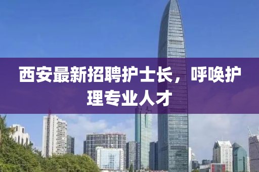 西安最新招聘護(hù)士長(zhǎng)，呼喚護(hù)理專業(yè)人才