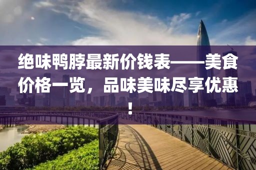 絕味鴨脖最新價(jià)錢(qián)表——美食價(jià)格一覽，品味美味盡享優(yōu)惠！