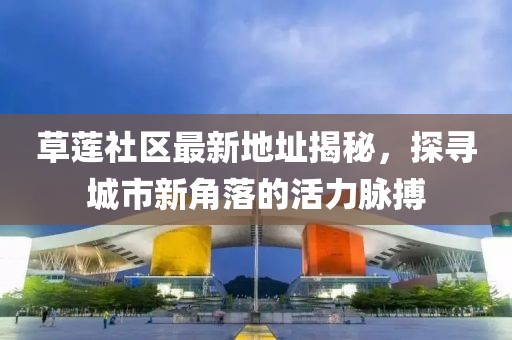 草蓮社區(qū)最新地址揭秘，探尋城市新角落的活力脈搏
