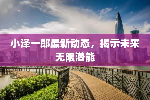 小澤一郎最新動態(tài)，揭示未來無限潛能