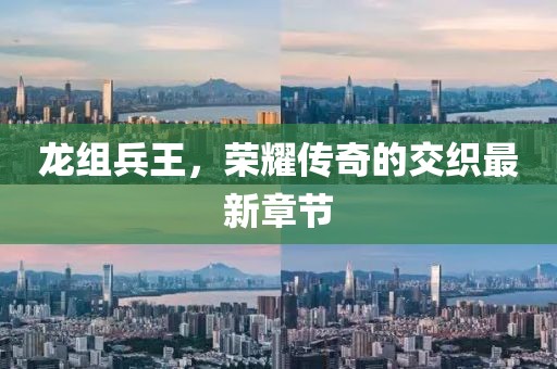 龍組兵王，榮耀傳奇的交織最新章節(jié)