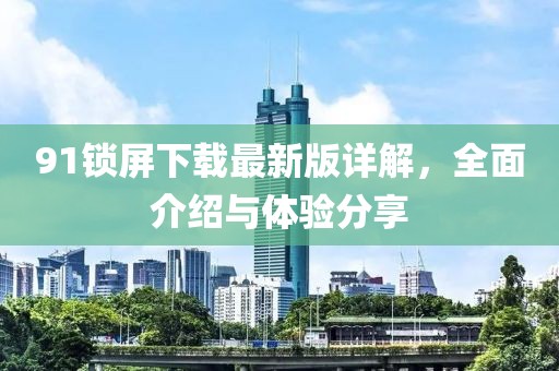 91鎖屏下載最新版詳解，全面介紹與體驗分享