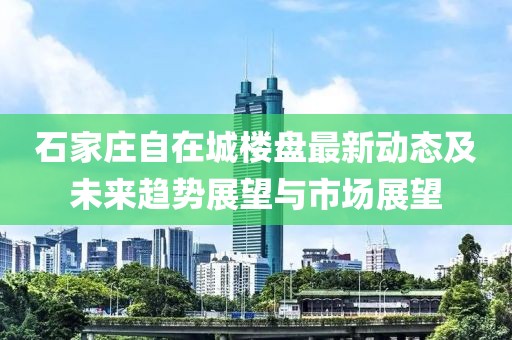 石家莊自在城樓盤最新動態(tài)及未來趨勢展望與市場展望