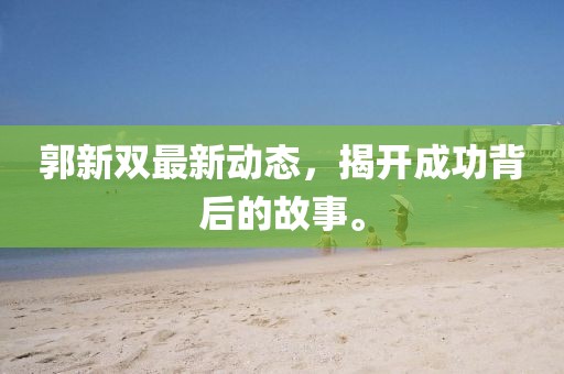 郭新雙最新動(dòng)態(tài)，揭開(kāi)成功背后的故事。