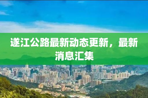 遂江公路最新動(dòng)態(tài)更新，最新消息匯集