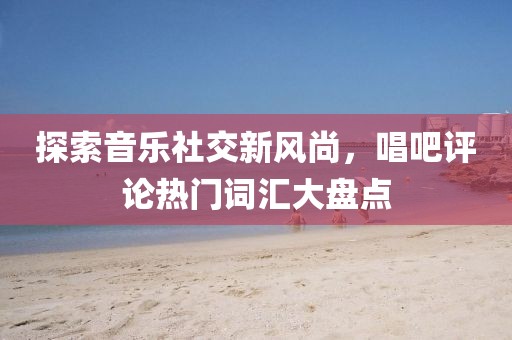 探索音樂社交新風(fēng)尚，唱吧評(píng)論熱門詞匯大盤點(diǎn)