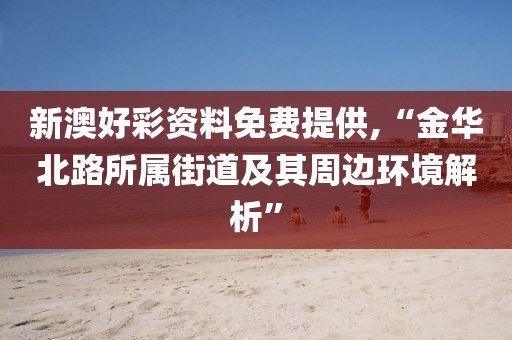 新澳好彩資料免費提供,“金華北路所屬街道及其周邊環(huán)境解析”