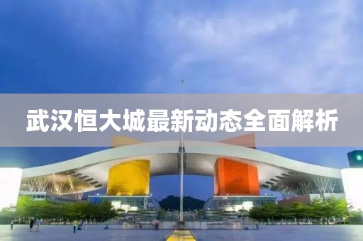 武漢恒大城最新動態(tài)全面解析