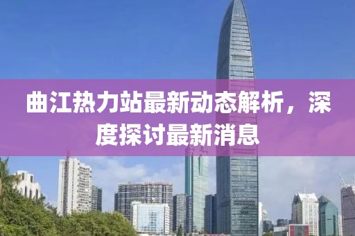 曲江熱力站最新動態(tài)解析，深度探討最新消息
