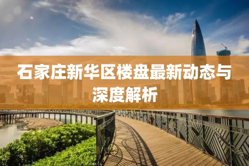 石家莊新華區(qū)樓盤最新動態(tài)與深度解析