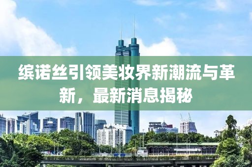 繽諾絲引領(lǐng)美妝界新潮流與革新，最新消息揭秘