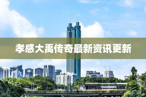 孝感大禹傳奇最新資訊更新