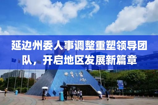 延邊州委人事調(diào)整重塑領(lǐng)導(dǎo)團隊，開啟地區(qū)發(fā)展新篇章