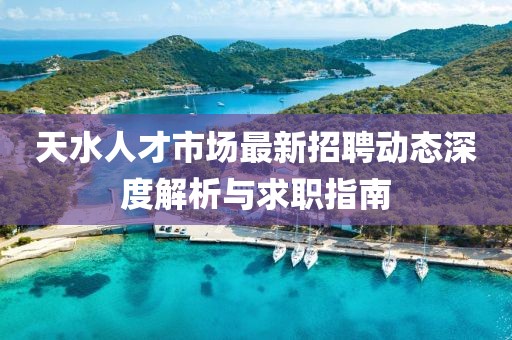 天水人才市場最新招聘動態(tài)深度解析與求職指南