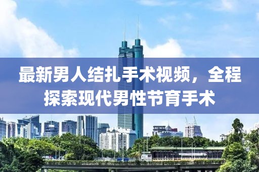 最新男人結(jié)扎手術(shù)視頻，全程探索現(xiàn)代男性節(jié)育手術(shù)