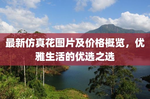 最新仿真花圖片及價格概覽，優(yōu)雅生活的優(yōu)選之選