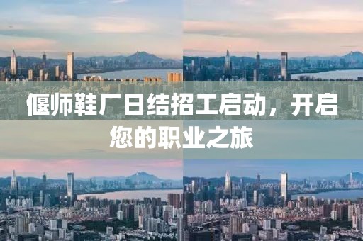 偃師鞋廠日結招工啟動，開啟您的職業(yè)之旅