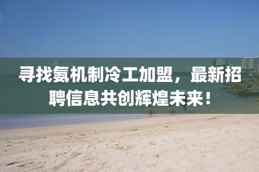 尋找氨機制冷工加盟，最新招聘信息共創(chuàng)輝煌未來！