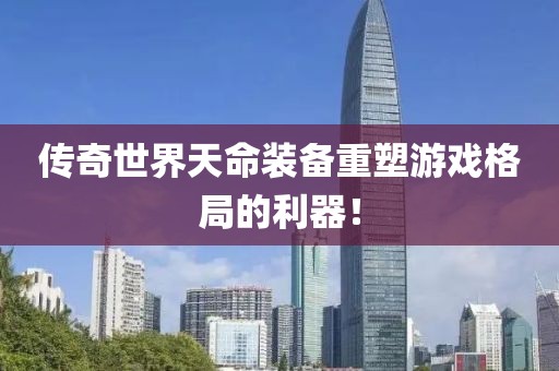 傳奇世界天命裝備重塑游戲格局的利器！