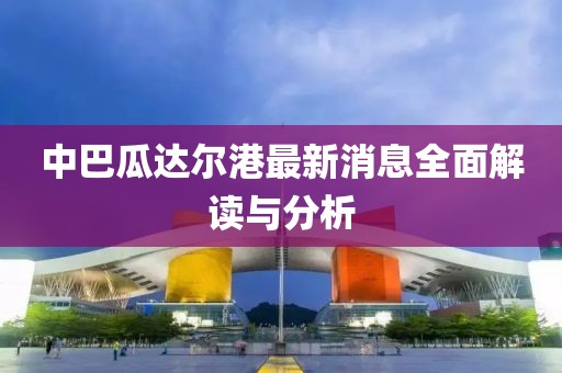 中巴瓜達(dá)爾港最新消息全面解讀與分析