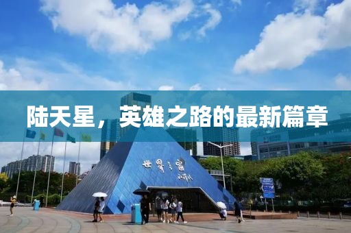 陸天星，英雄之路的最新篇章