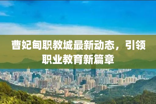 曹妃甸職教城最新動(dòng)態(tài)，引領(lǐng)職業(yè)教育新篇章